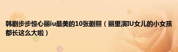 韩剧步步惊心丽iu最美的10张剧照(丽里演IU女儿的小女孩都长这么大啦)