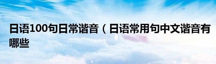 日语100句日常谐音(日语常用句中文谐音有哪些