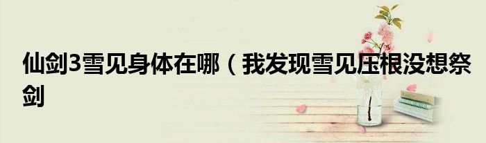 仙剑3雪见身体在哪(我发现雪见压根没想祭剑