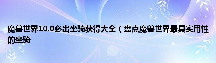 魔兽世界10.0必出坐骑获得大全(盘点魔兽世界最具实用性的坐骑