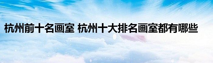 杭州前十名画室 杭州十大排名画室都有哪些