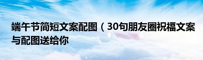 端午节简短文案配图(30句朋友圈祝福文案与配图送给你