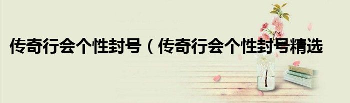 传奇行会个性封号(传奇行会个性封号精选