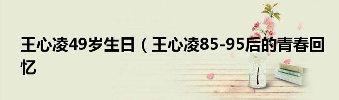 王心凌49岁生日(王心凌85-95后的青春回忆