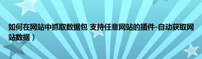 如何在网站中抓取数据包 支持任意网站的插件-自动获取网站数据)