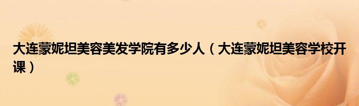 大连蒙妮坦美容美发学院有多少人（大连蒙妮坦美容学校开课）