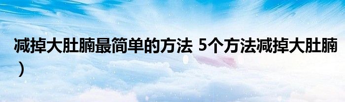 减掉大肚腩最简单的方法 5个方法减掉大肚腩)
