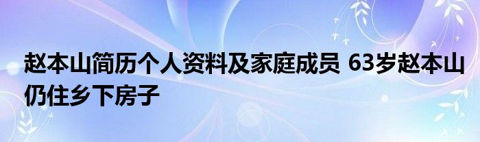赵本山简历个人资料及家庭成员 63岁赵本山仍住乡下房子