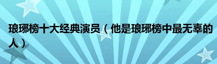 琅琊榜十大经典演员(他是琅琊榜中最无辜的人)