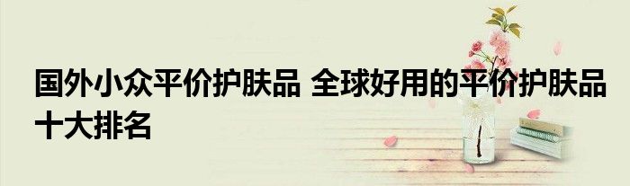 国外小众平价护肤品 全球好用的平价护肤品十大排名