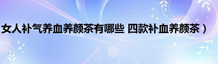 女人补气养血养颜茶有哪些 四款补血养颜茶)