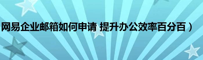 网易企业邮箱如何申请 提升办公效率百分百)