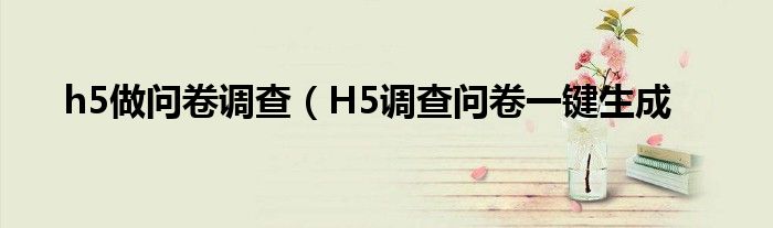 h5做问卷调查(H5调查问卷一键生成