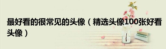 最好看的很常见的头像(精选头像100张好看头像)