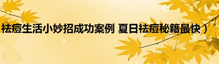 祛痘生活小妙招成功案例 夏日祛痘秘籍最快)