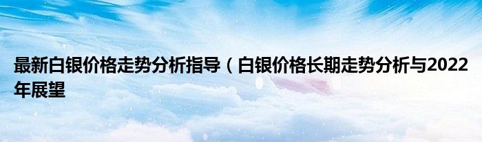 最新白银价格走势分析指导(白银价格长期走势分析与2022年展望