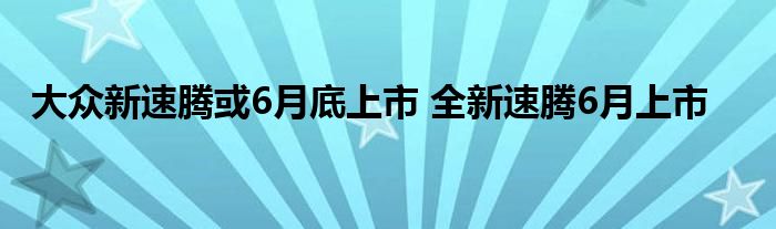 大众新速腾或6月底上市 全新速腾6月上市