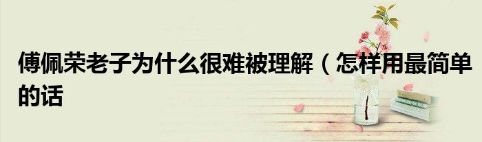 傅佩荣老子为什么很难被理解(怎样用最简单的话