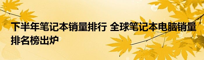 下半年笔记本销量排行 全球笔记本电脑销量排名榜出炉