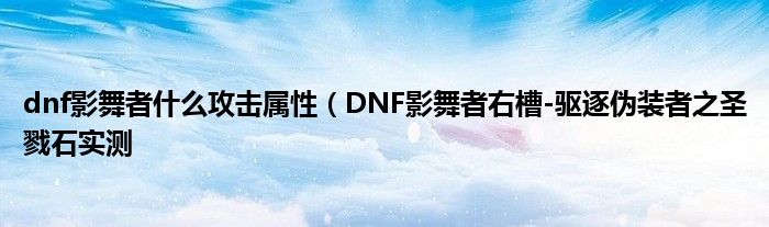 dnf影舞者什么攻击属性(DNF影舞者右槽-驱逐伪装者之圣戮石实测