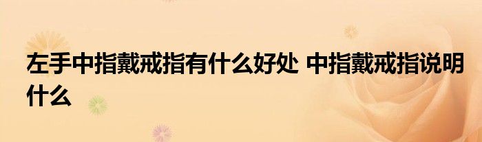 左手中指戴戒指有什么好处 中指戴戒指说明什么
