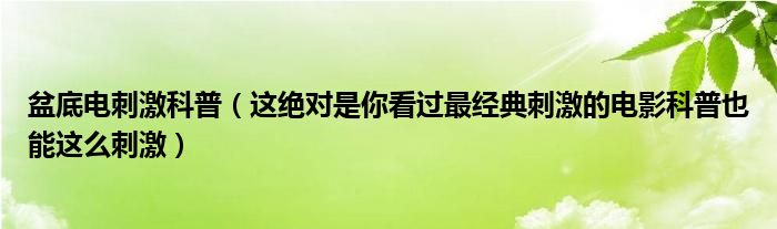 盆底电刺激科普(这绝对是你看过最经典刺激的电影科普也能这么刺激)