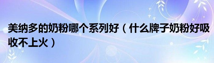 美纳多的奶粉哪个系列好(什么牌子奶粉好吸收不上火)