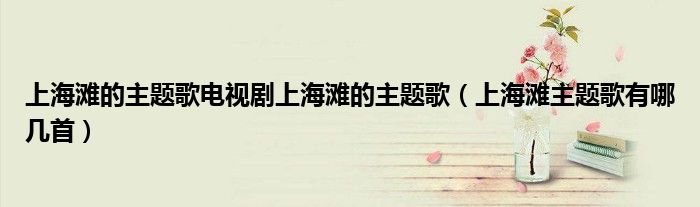 上海滩的主题歌电视剧上海滩的主题歌(上海滩主题歌有哪几首)