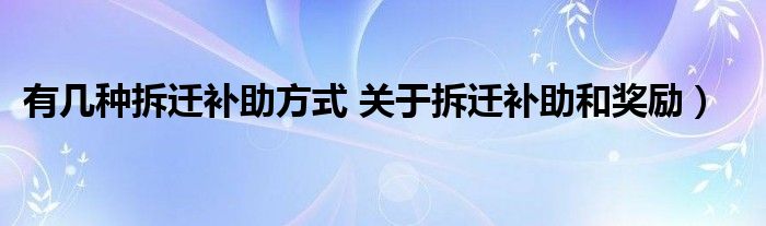 有几种拆迁补助方式 关于拆迁补助和奖励)