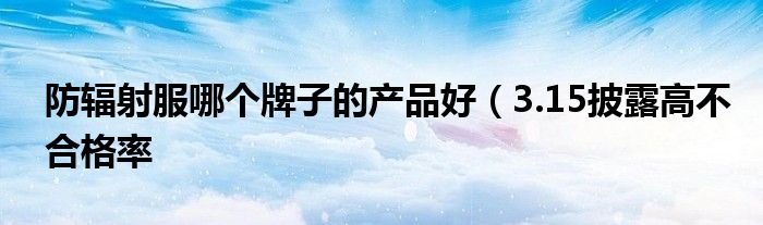 防辐射服哪个牌子的产品好(3.15披露高不合格率