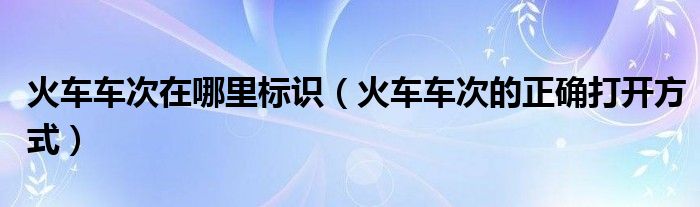 火车车次在哪里标识(火车车次的正确打开方式)