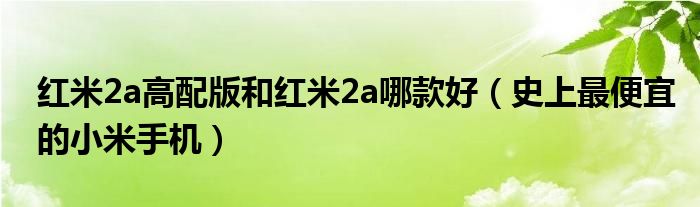 红米2a高配版和红米2a哪款好（史上最便宜的小米手机）