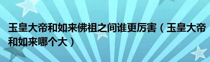 玉皇大帝和如来佛祖之间谁更厉害(玉皇大帝和如来哪个大)