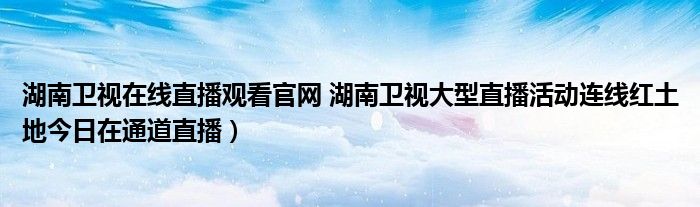 湖南卫视在线直播观看官网 湖南卫视大型直播活动连线红土地今日在通道直播)