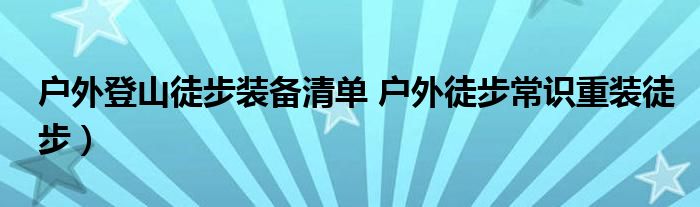 户外登山徒步装备清单 户外徒步常识重装徒步)