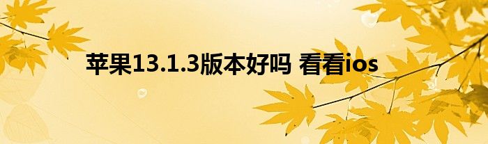 苹果13.1.3版本好吗 看看ios