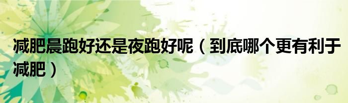 减肥晨跑好还是夜跑好呢(到底哪个更有利于减肥)