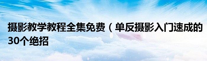 摄影教学教程全集免费(单反摄影入门速成的30个绝招