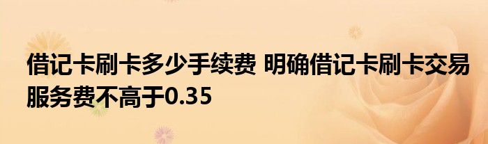 借记卡刷卡多少手续费 明确借记卡刷卡交易服务费不高于0.35