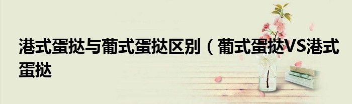 港式蛋挞与葡式蛋挞区别(葡式蛋挞VS港式蛋挞