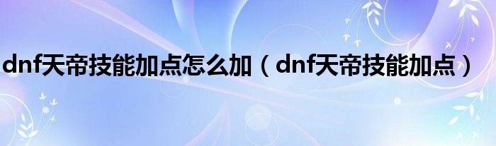 dnf天帝技能加点怎么加(dnf天帝技能加点)