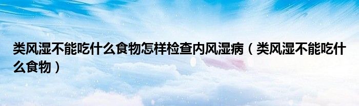 类风湿不能吃什么食物怎样检查内风湿病(类风湿不能吃什么食物)