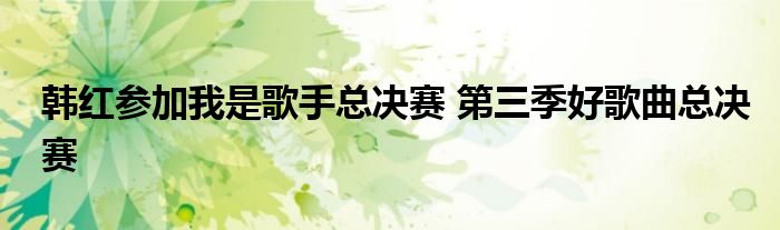 韩红参加我是歌手总决赛 第三季好歌曲总决赛