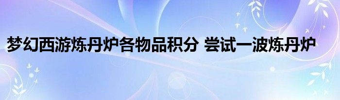 梦幻西游炼丹炉各物品积分 尝试一波炼丹炉