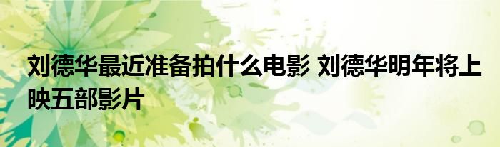 刘德华最近准备拍什么电影 刘德华明年将上映五部影片