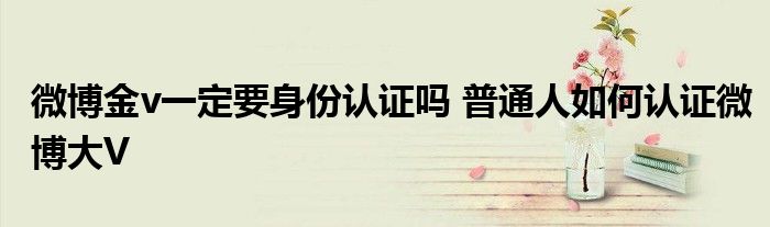 微博金v一定要身份认证吗 普通人如何认证微博大V