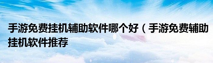 手游免费挂机辅助软件哪个好（手游免费辅助挂机软件推荐