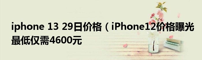 iphone 13 29日价格(iPhone12价格曝光最低仅需4600元