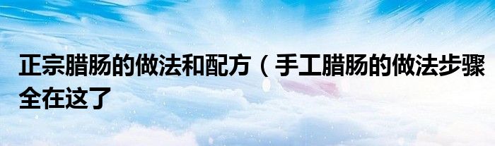 正宗腊肠的做法和配方(手工腊肠的做法步骤全在这了