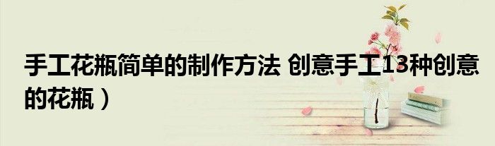 手工花瓶简单的制作方法 创意手工13种创意的花瓶)